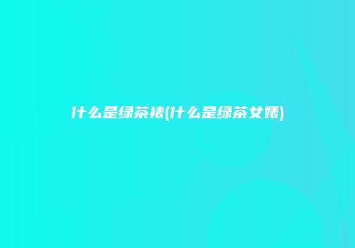 什么是绿茶裱(什么是绿茶女婊)