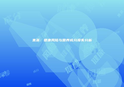 焦茶：健康风险与营养成分损失分析