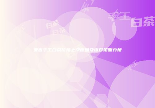 安吉手工白茶价格上涨原因及应对策略分析