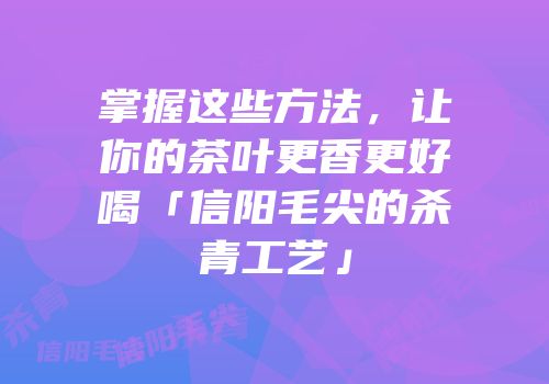 掌握这些方法，让你的茶叶更香更好喝「信阳毛尖的杀青工艺」