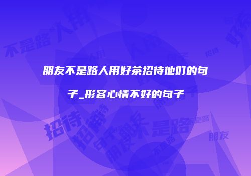 朋友不是路人用好茶招待他们的句子_形容心情不好的句子