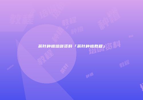 茶叶种植培训资料「茶叶种植教程」