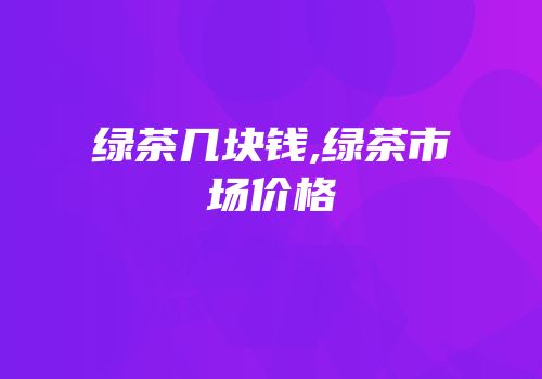 绿茶几块钱,绿茶市场价格