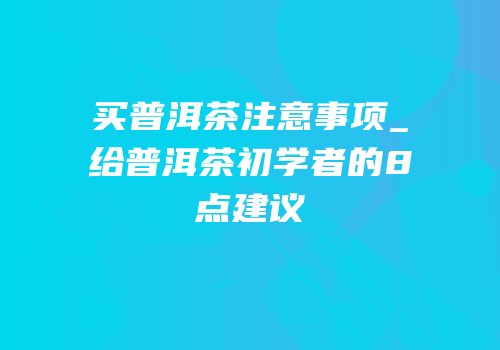 买普洱茶注意事项_给普洱茶初学者的8点建议