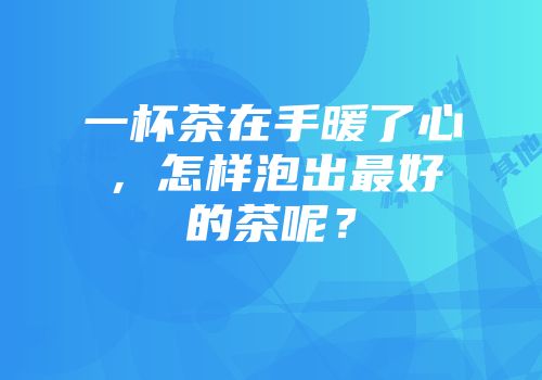 一杯茶在手暖了心，怎样泡出最好的茶呢？