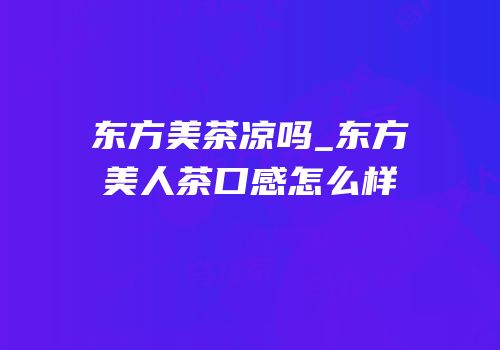 东方美茶凉吗_东方美人茶口感怎么样