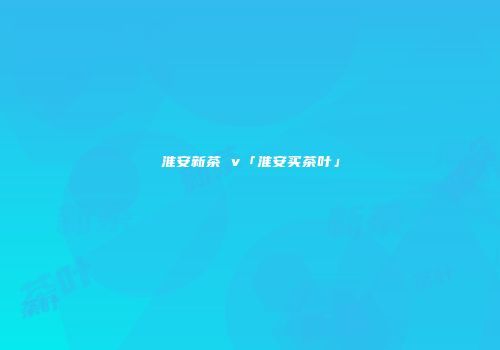 淮安新茶 v「淮安买茶叶」