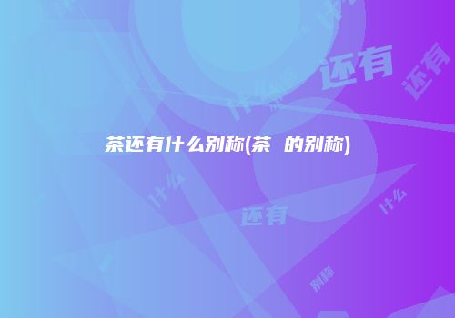 茶还有什么别称(茶 的别称)