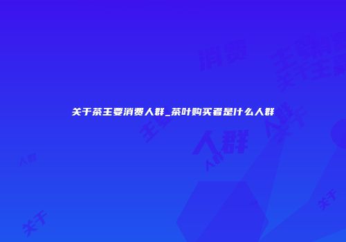 关于茶主要消费人群_茶叶购买者是什么人群