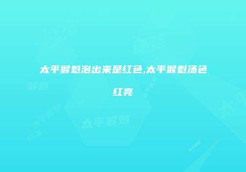 太平猴魁泡出来是红色,太平猴魁汤色红亮