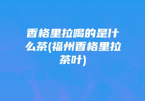香格里拉喝的是什么茶(福州香格里拉茶叶)