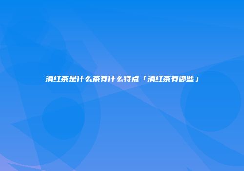 滇红茶是什么茶有什么特点「滇红茶有哪些」