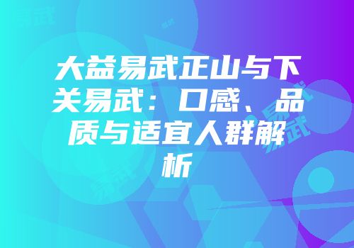 大益易武正山与下关易武：口感、品质与适宜人群解析