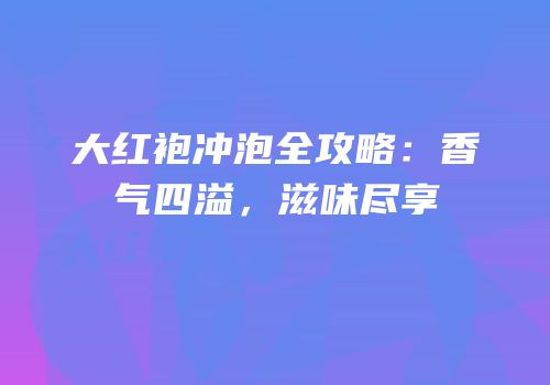 大红袍冲泡全攻略：香气四溢，滋味尽享