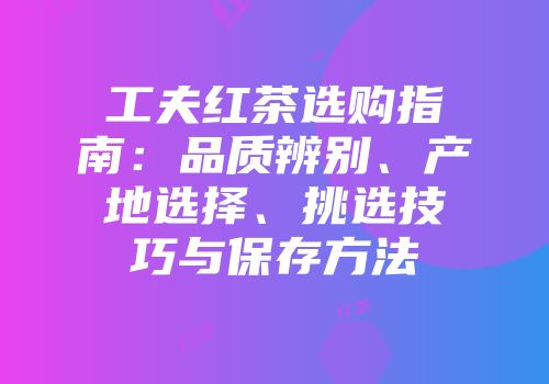 工夫红茶选购指南：品质辨别、产地选择、挑选技巧与保存方法