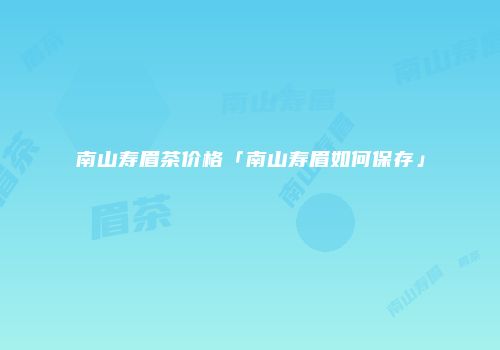 南山寿眉茶价格「南山寿眉如何保存」