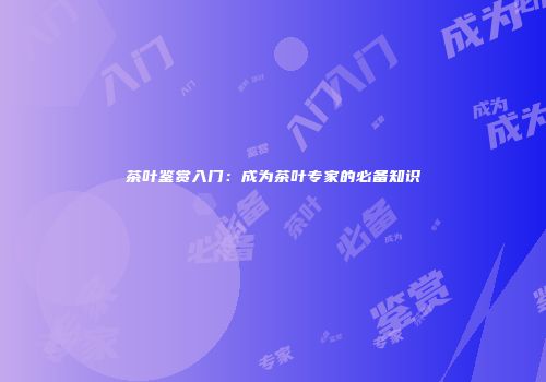 茶叶鉴赏入门：成为茶叶专家的必备知识