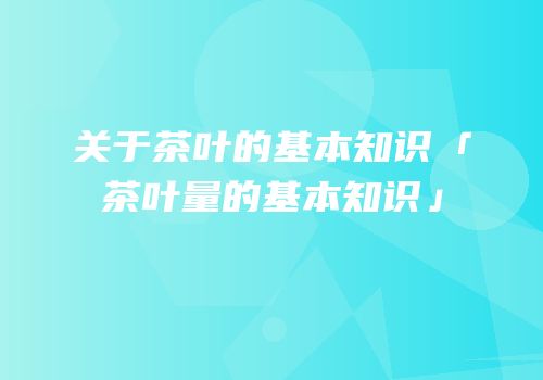 关于茶叶的基本知识「茶叶量的基本知识」