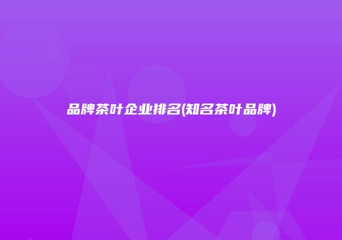 品牌茶叶企业排名(知名茶叶品牌)