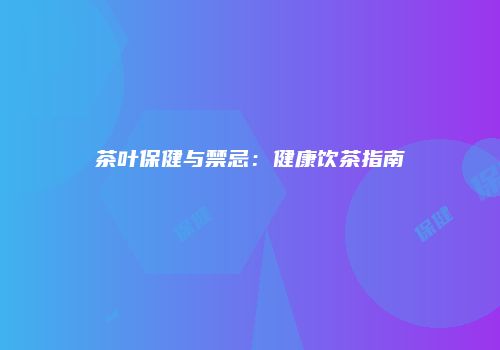 茶叶保健与禁忌：健康饮茶指南