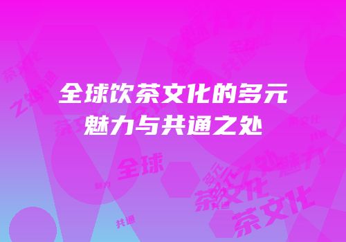 全球饮茶文化的多元魅力与共通之处