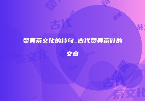 赞美茶文化的诗句_古代赞美茶叶的文章