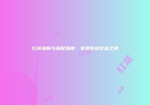 红茶泡制与搭配指南：享受传统饮品之美