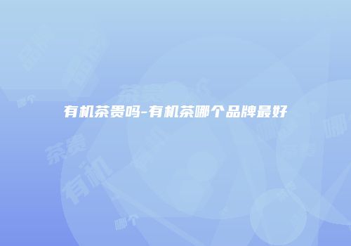 有机茶贵吗-有机茶哪个品牌最好