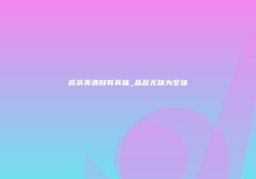 茗茶美酒自有真味_品茗无味为至味