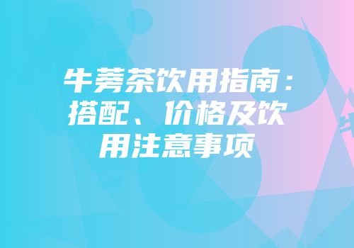 牛蒡茶饮用指南：搭配、价格及饮用注意事项