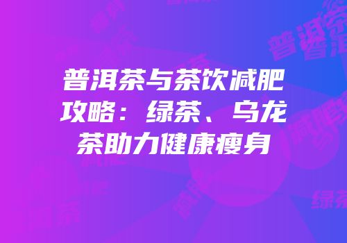普洱茶与茶饮减肥攻略：绿茶、乌龙茶助力健康瘦身
