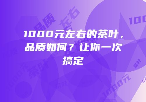1000元左右的茶叶，品质如何？让你一次搞定