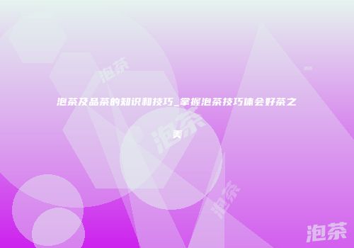 泡茶及品茶的知识和技巧_掌握泡茶技巧体会好茶之美