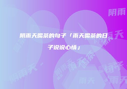 阴雨天喝茶的句子「雨天喝茶的日子说说心情」