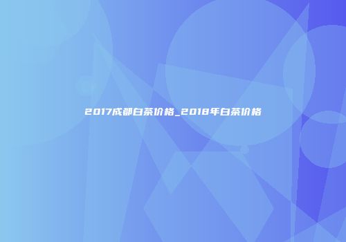 2017成都白茶价格_2018年白茶价格