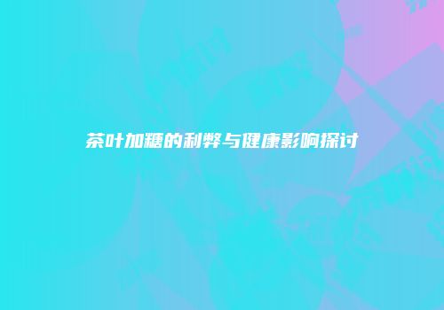 茶叶加糖的利弊与健康影响探讨