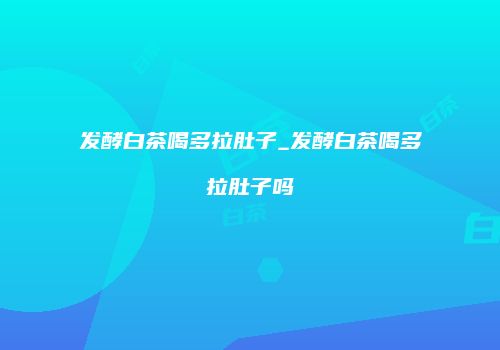 发酵白茶喝多拉肚子_发酵白茶喝多拉肚子吗
