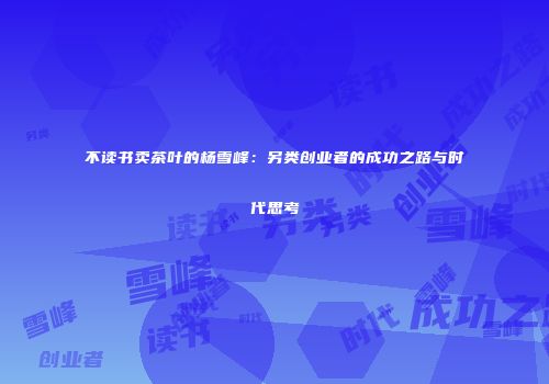 不读书卖茶叶的杨雪峰：另类创业者的成功之路与时代思考