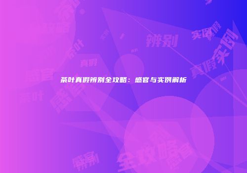 茶叶真假辨别全攻略：感官与实例解析