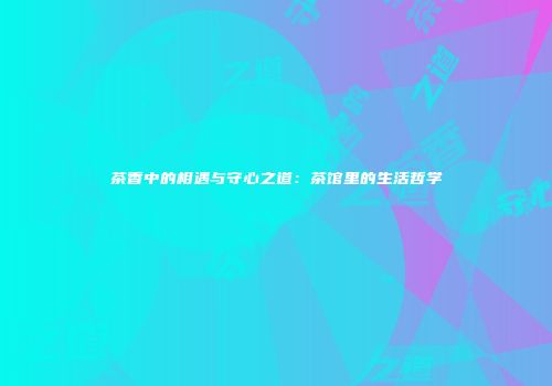 茶香中的相遇与守心之道：茶馆里的生活哲学