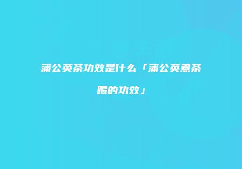 蒲公英茶功效是什么「蒲公英煮茶喝的功效」