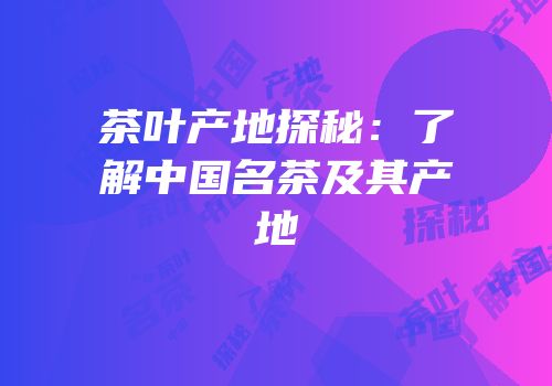 茶叶产地探秘：了解中国名茶及其产地