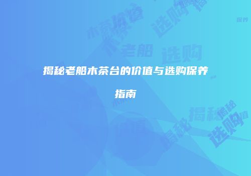 揭秘老船木茶台的价值与选购保养指南