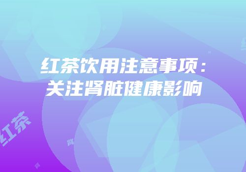 红茶饮用注意事项：关注肾脏健康影响