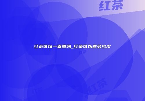 红茶可以一直煮吗_红茶可以煮多少次