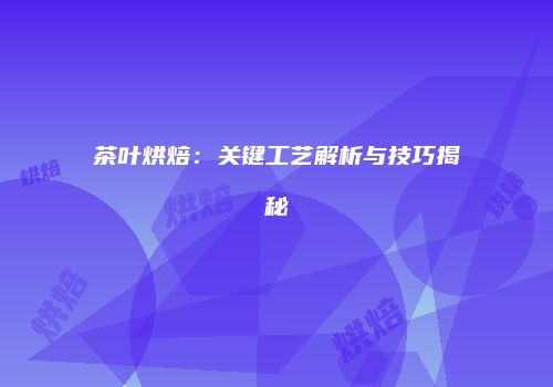 茶叶烘焙：关键工艺解析与技巧揭秘