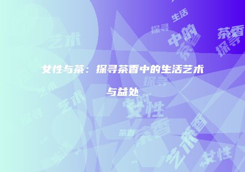 女性与茶：探寻茶香中的生活艺术与益处