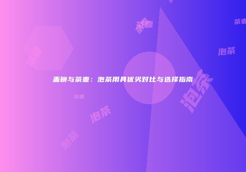 盖碗与茶壶：泡茶用具优劣对比与选择指南