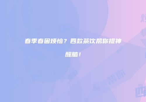 春季春困烦恼？四款茶饮帮你提神醒脑！
