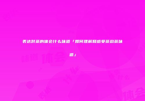 表达对茶的体会什么味道「如何理解和感受茶韵茶味道」
